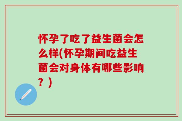 怀孕了吃了益生菌会怎么样(怀孕期间吃益生菌会对身体有哪些影响？)