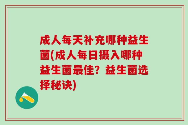 成人每天补充哪种益生菌(成人每日摄入哪种益生菌最佳？益生菌选择秘诀)