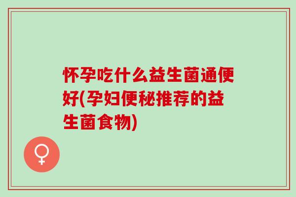 怀孕吃什么益生菌通便好(孕妇推荐的益生菌食物) 怀孕吃什么益生菌通便好(孕妇推荐的益生菌食物)