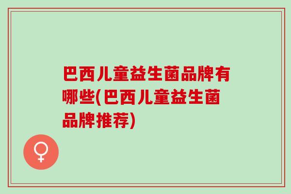 巴西儿童益生菌品牌有哪些(巴西儿童益生菌品牌推荐)