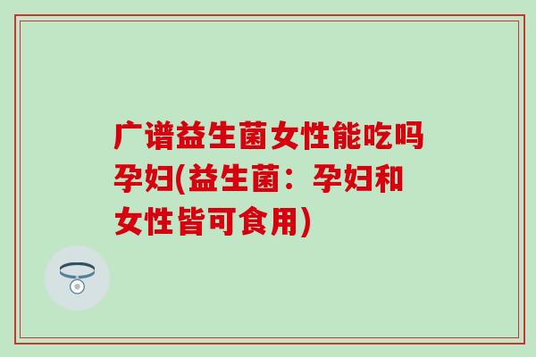 广谱益生菌女性能吃吗孕妇(益生菌：孕妇和女性皆可食用)