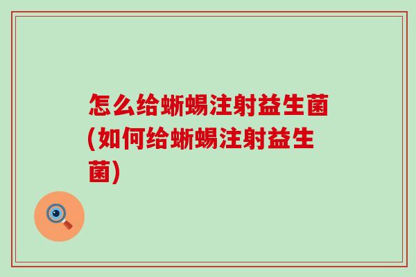 怎么给蜥蜴注射益生菌(如何给蜥蜴注射益生菌) 怎么给蜥蜴注射益生菌(如何给蜥蜴注射益生菌)
