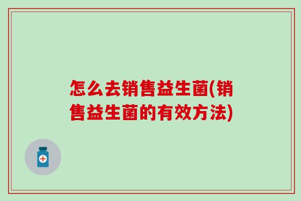 怎么去销售益生菌(销售益生菌的有效方法)