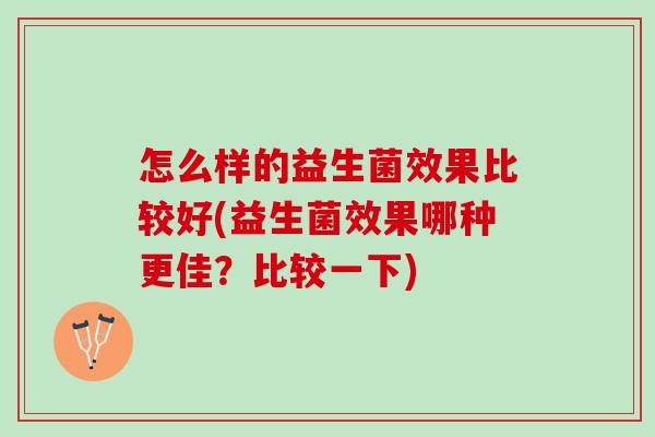 怎么样的益生菌效果比较好(益生菌效果哪种更佳？比较一下)