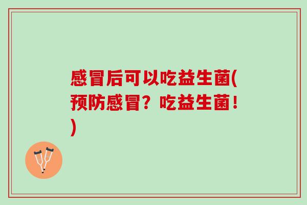 感冒后可以吃益生菌(预防感冒？吃益生菌！)