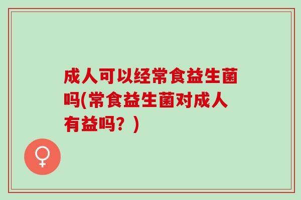 成人可以经常食益生菌吗(常食益生菌对成人有益吗？)