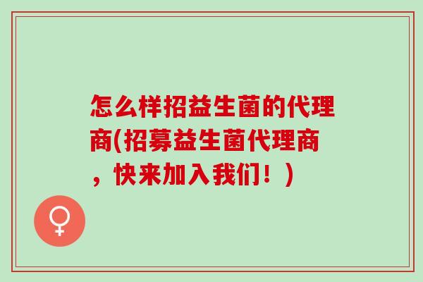 怎么样招益生菌的代理商(招募益生菌代理商，快来加入我们！)