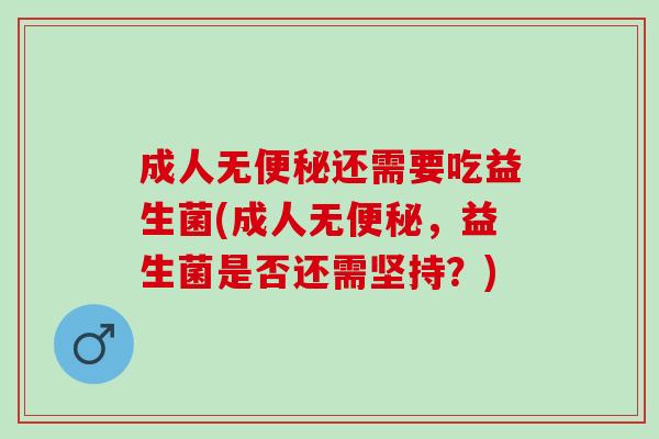 成人无便秘还需要吃益生菌(成人无便秘，益生菌是否还需坚持？)