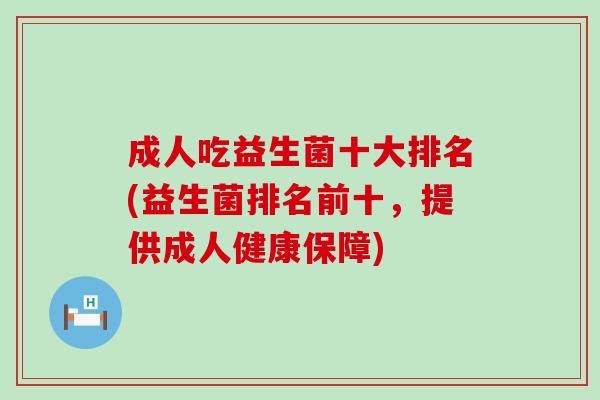 成人吃益生菌十大排名(益生菌排名前十,提供成人健康保障) 成人吃益生菌十大排名(益生菌排名前十,提供成人健康保障)