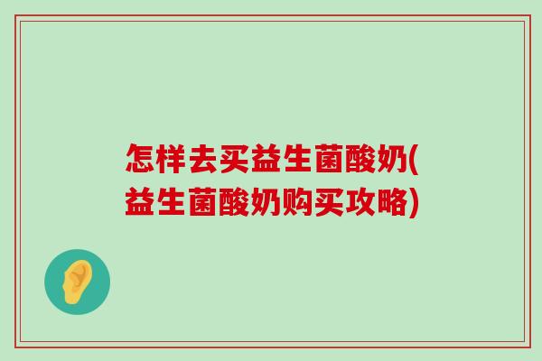 怎样去买益生菌酸奶(益生菌酸奶购买攻略)