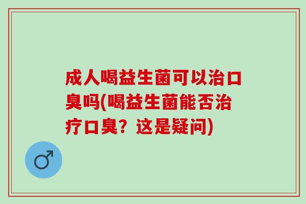 成人喝益生菌可以治口臭吗(喝益生菌能否治疗口臭？这是疑问)