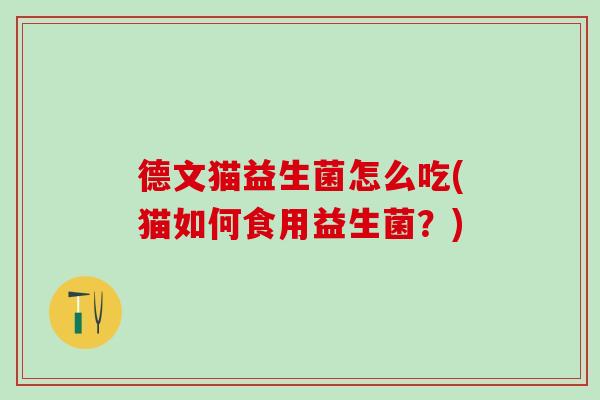 德文猫益生菌怎么吃(猫如何食用益生菌？)