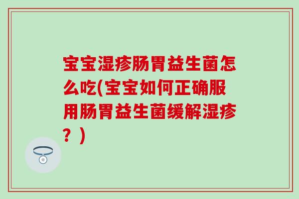 宝宝湿疹肠胃益生菌怎么吃(宝宝如何正确服用肠胃益生菌缓解湿疹？)