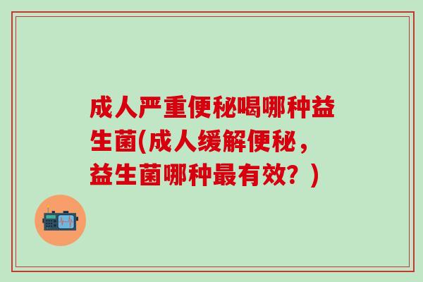 成人严重喝哪种益生菌(成人缓解,益生菌哪种有效?) 成人严重喝哪种益生菌(成人缓解,益生菌哪种有效?)
