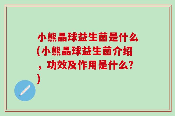小熊晶球益生菌是什么(小熊晶球益生菌介绍,功效及作用是什么?) 小熊晶球益生菌是什么(小熊晶球益生菌介绍,功效及作用是什么?)