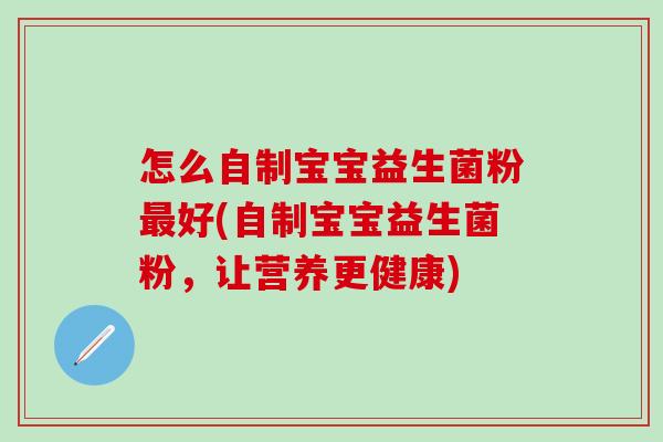 怎么自制宝宝益生菌粉最好(自制宝宝益生菌粉，让营养更健康)