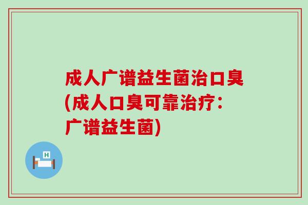 成人广谱益生菌治口臭(成人口臭可靠治疗：广谱益生菌)