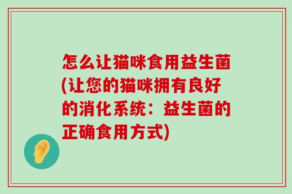 怎么让猫咪食用益生菌(让您的猫咪拥有良好的消化系统：益生菌的正确食用方式)