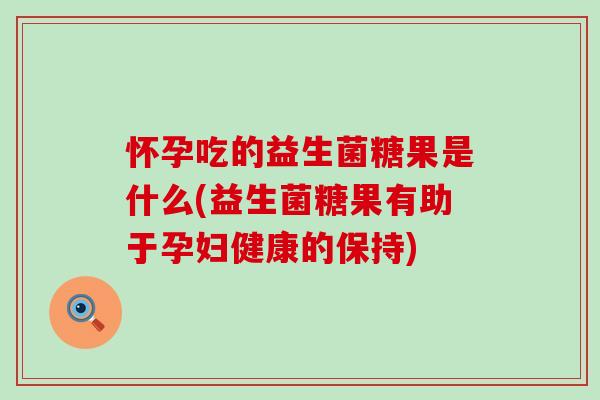 怀孕吃的益生菌糖果是什么(益生菌糖果有助于孕妇健康的保持) 怀孕吃的益生菌糖果是什么(益生菌糖果有助于孕妇健康的保持)