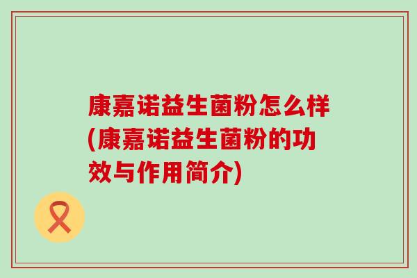 康嘉诺益生菌粉怎么样(康嘉诺益生菌粉的功效与作用简介) 康嘉诺益生菌粉怎么样(康嘉诺益生菌粉的功效与作用简介)