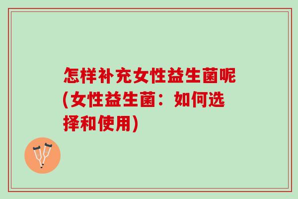 怎样补充女性益生菌呢(女性益生菌:如何选择和使用) 怎样补充女性益生菌呢(女性益生菌:如何选择和使用)