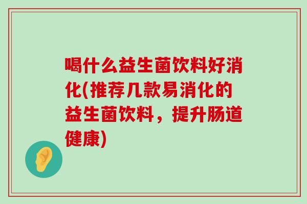喝什么益生菌饮料好消化(推荐几款易消化的益生菌饮料，提升肠道健康)
