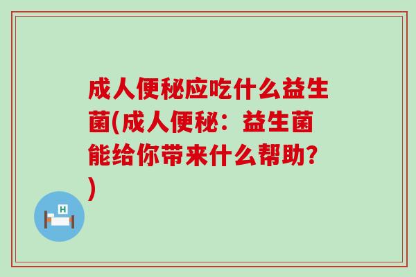 成人应吃什么益生菌(成人：益生菌能给你带来什么帮助？)