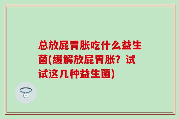 总放屁胃胀吃什么益生菌(缓解放屁胃胀?试试这几种益生菌) 总放屁胃胀吃什么益生菌(缓解放屁胃胀?试试这几种益生菌)
