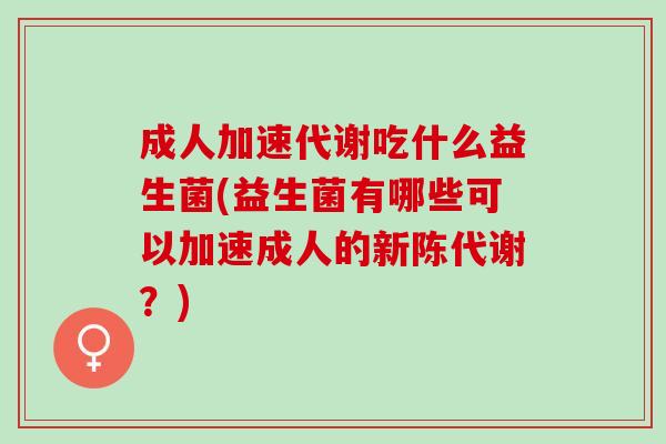 成人加速代谢吃什么益生菌(益生菌有哪些可以加速成人的?) 成人加速代谢吃什么益生菌(益生菌有哪些可以加速成人的?)