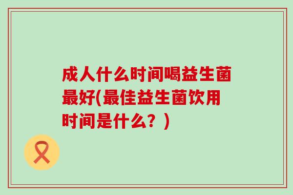 成人什么时间喝益生菌好(佳益生菌饮用时间是什么?) 成人什么时间喝益生菌好(佳益生菌饮用时间是什么?)