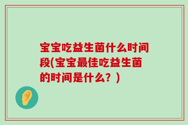宝宝吃益生菌什么时间段(宝宝最佳吃益生菌的时间是什么？)