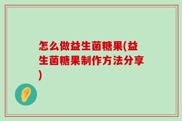 怎么做益生菌糖果(益生菌糖果制作方法分享)