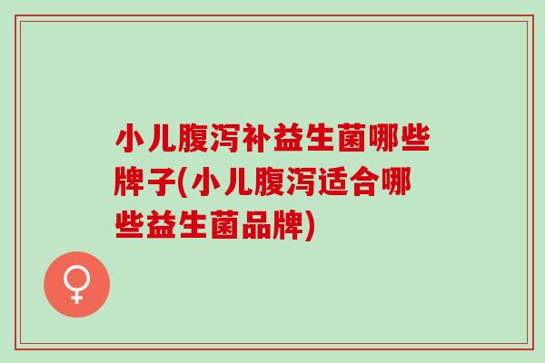 小儿腹泻补益生菌哪些牌子(小儿腹泻适合哪些益生菌品牌)