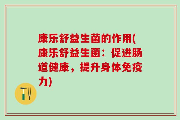 康乐舒益生菌的作用(康乐舒益生菌：促进肠道健康，提升身体免疫力)