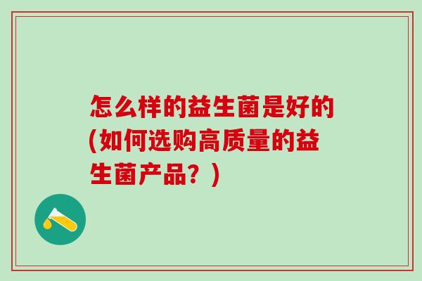怎么样的益生菌是好的(如何选购高质量的益生菌产品？)