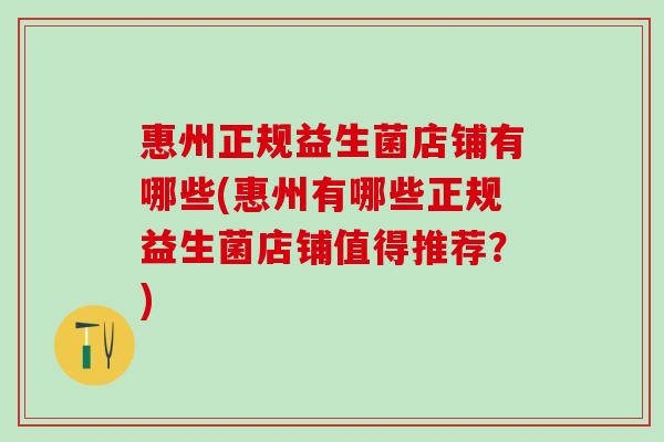 惠州正规益生菌店铺有哪些(惠州有哪些正规益生菌店铺值得推荐？)