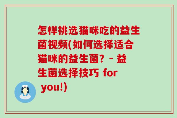 怎样挑选猫咪吃的益生菌视频(如何选择适合猫咪的益生菌?- 益生菌选择技巧 for you!) 怎样挑选猫咪吃的益生菌视频(如何选择适合猫咪的益生菌?- 益生菌选择技巧 for you!)