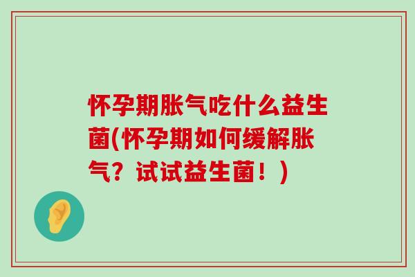 怀孕期吃什么益生菌(怀孕期如何缓解?试试益生菌!) 怀孕期吃什么益生菌(怀孕期如何缓解?试试益生菌!)