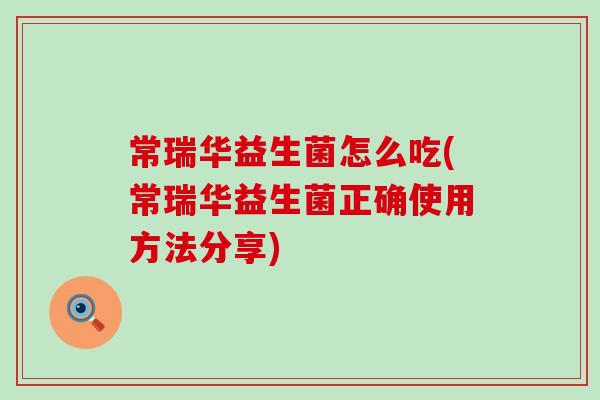 常瑞华益生菌怎么吃(常瑞华益生菌正确使用方法分享)