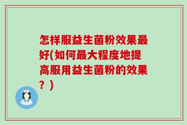 怎样服益生菌粉效果好(如何大程度地提高服用益生菌粉的效果?) 怎样服益生菌粉效果好(如何大程度地提高服用益生菌粉的效果?)