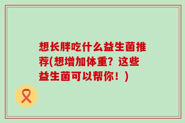 想长胖吃什么益生菌推荐(想增加体重？这些益生菌可以帮你！)