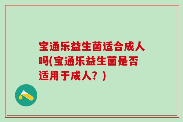 宝通乐益生菌适合成人吗(宝通乐益生菌是否适用于成人？)