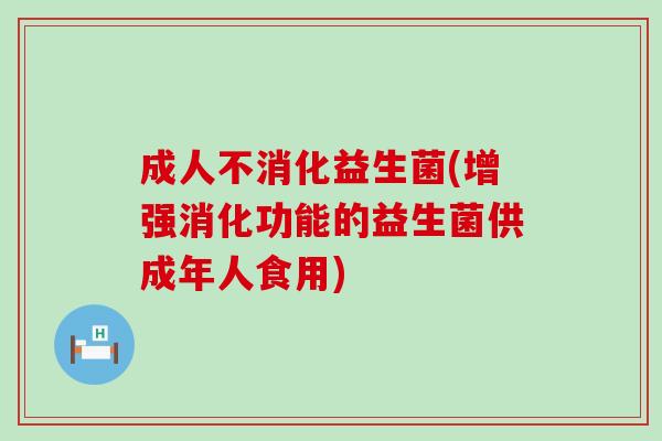 成人不消化益生菌(增强消化功能的益生菌供成年人食用) 成人不消化益生菌(增强消化功能的益生菌供成年人食用)