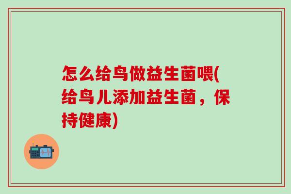 怎么给鸟做益生菌喂(给鸟儿添加益生菌，保持健康)