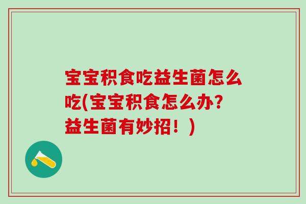 宝宝积食吃益生菌怎么吃(宝宝积食怎么办？益生菌有妙招！)