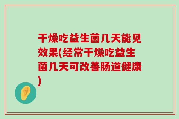 干燥吃益生菌几天能见效果(经常干燥吃益生菌几天可改善肠道健康)