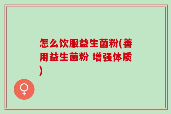 怎么饮服益生菌粉(善用益生菌粉 增强体质)