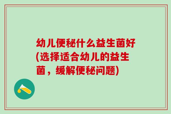 幼儿便秘什么益生菌好(选择适合幼儿的益生菌，缓解便秘问题)