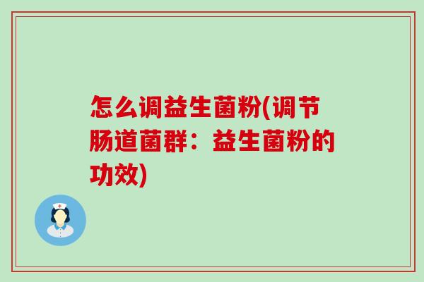 怎么调益生菌粉(调节肠道菌群:益生菌粉的功效) 怎么调益生菌粉(调节肠道菌群:益生菌粉的功效)