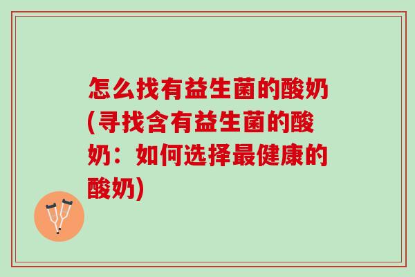 怎么找有益生菌的酸奶(寻找含有益生菌的酸奶：如何选择最健康的酸奶)